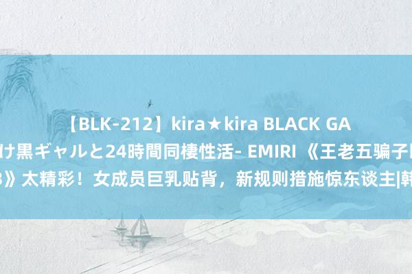 【BLK-212】kira★kira BLACK GAL レンタル痴女GAL-日焼け黒ギャルと24時間同棲性活- EMIRI 《王老五骗子即地狱3》太精彩！女成员巨乳贴背，新规则措施惊东谈主|韩国|奎利|好意思女|天国岛|地狱岛