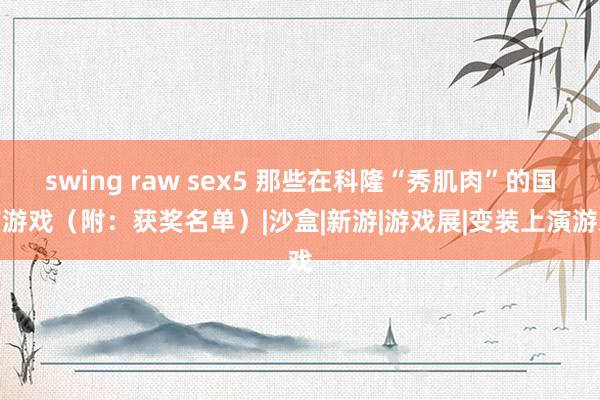 swing raw sex5 那些在科隆“秀肌肉”的国产游戏（附：获奖名单）|沙盒|新游|游戏展|变装上演游戏