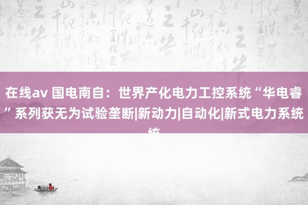 在线av 国电南自：世界产化电力工控系统“华电睿”系列获无为试验垄断|新动力|自动化|新式电力系统