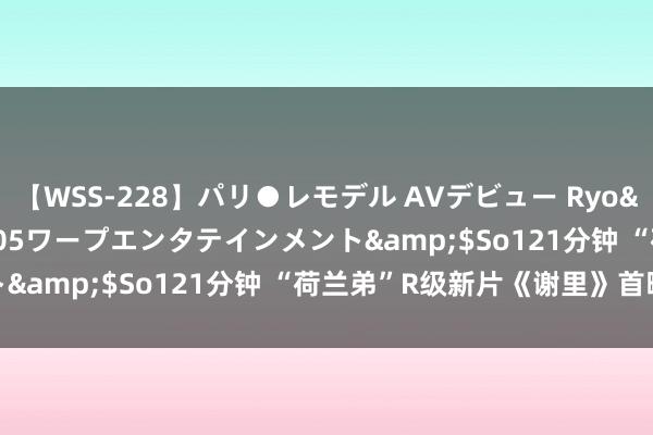 【WSS-228】パリ●レモデル AVデビュー Ryo</a>2013-04-05ワープエンタテインメント&$So121分钟 “荷兰弟”R级新片《谢里》首曝预报