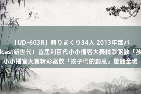 【UD-603R】騎りまくり34人 2013年度バージョン 【廣編】Podcast新世代！首屆利百代小小播客大賽精彩驱散「孩子們的創意」驚豔全場