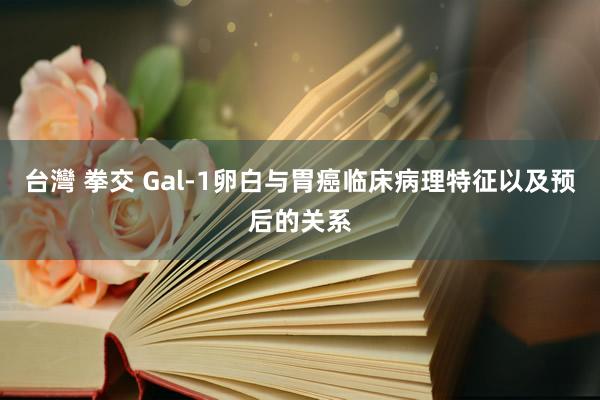 台灣 拳交 Gal-1卵白与胃癌临床病理特征以及预后的关系