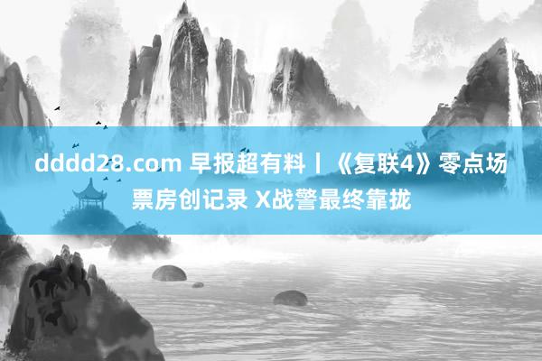 dddd28.com 早报超有料丨《复联4》零点场票房创记录 X战警最终靠拢