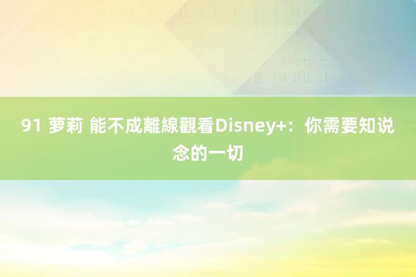 91 萝莉 能不成離線觀看Disney+：你需要知说念的一切