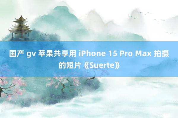 国产 gv 苹果共享用 iPhone 15 Pro Max 拍摄的短片《Suerte》