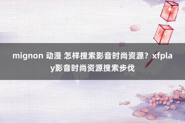 mignon 动漫 怎样搜索影音时尚资源？xfplay影音时尚资源搜索步伐