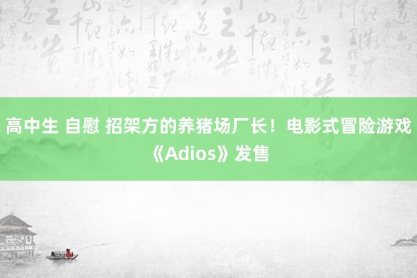 高中生 自慰 招架方的养猪场厂长！电影式冒险游戏《Adios》发售