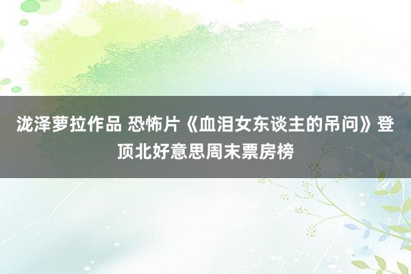 泷泽萝拉作品 恐怖片《血泪女东谈主的吊问》登顶北好意思周末票房榜