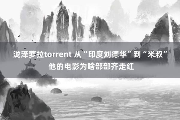 泷泽萝拉torrent 从“印度刘德华”到“米叔” 他的电影为啥部部齐走红