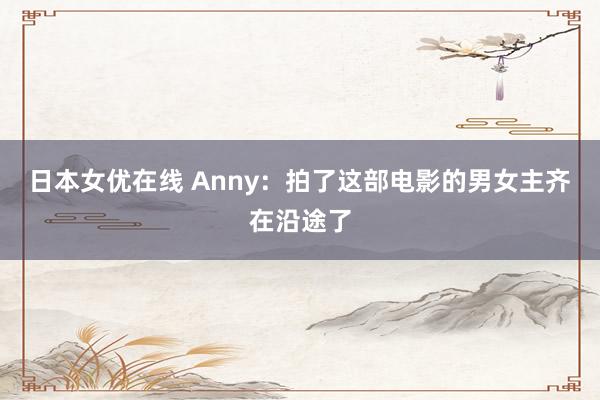 日本女优在线 Anny：拍了这部电影的男女主齐在沿途了