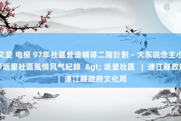 文爱 电报 97年社區營造輔導二階計劃－大东说念主小孩神乩夢坂里社區風情风气紀錄  > 坂里社區   |  連江縣政府文化局