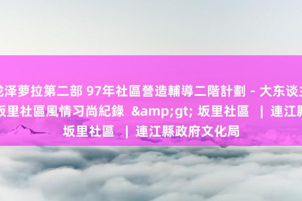 泷泽萝拉第二部 97年社區營造輔導二階計劃－大东谈主小孩神乩夢坂里社區風情习尚紀錄  &gt; 坂里社區   |  連江縣政府文化局