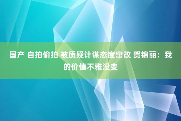 国产 自拍偷拍 被质疑计谋态度窜改 贺锦丽：我的价值不雅没变