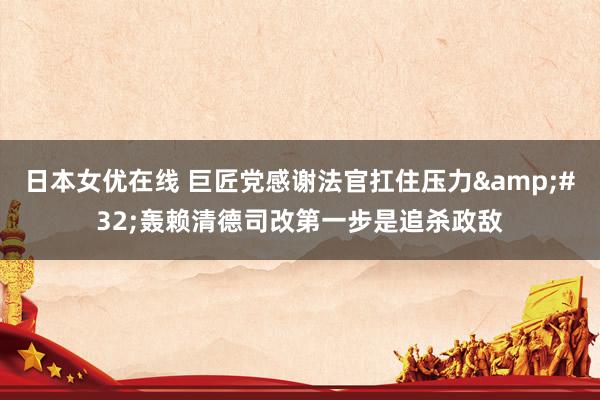 日本女优在线 巨匠党感谢法官扛住压力&#32;轰赖清德司改第一步是追杀政敌