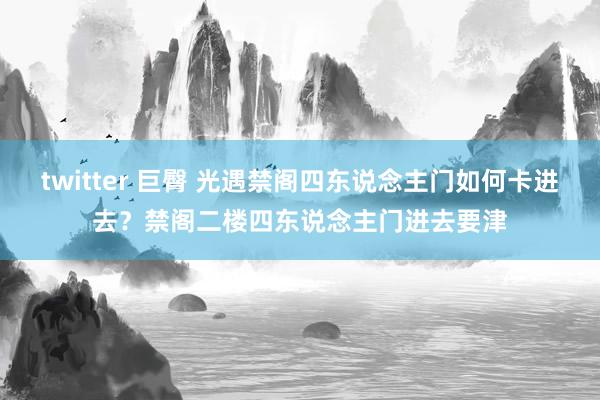 twitter 巨臀 光遇禁阁四东说念主门如何卡进去？禁阁二楼四东说念主门进去要津