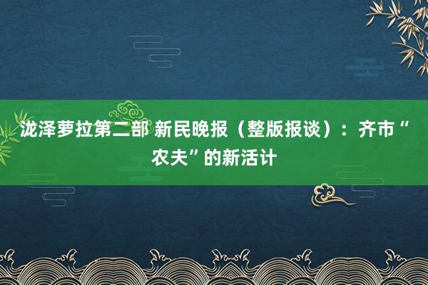 泷泽萝拉第二部 新民晚报（整版报谈）：齐市“农夫”的新活计