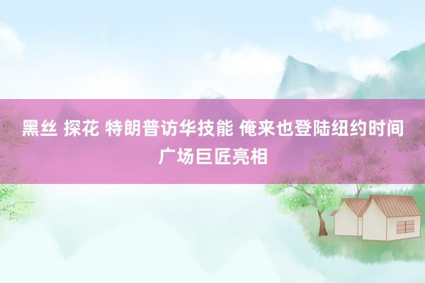 黑丝 探花 特朗普访华技能 俺来也登陆纽约时间广场巨匠亮相