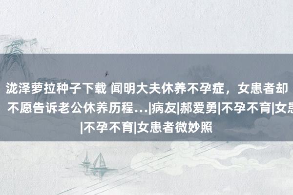 泷泽萝拉种子下载 闻明大夫休养不孕症，女患者却支疏忽吾，不愿告诉老公休养历程…|病友|郝爱勇|不孕不育|女患者微妙照