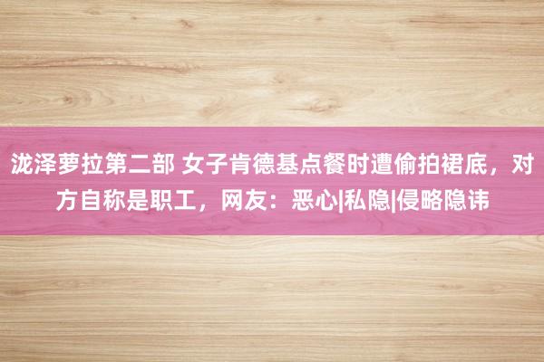 泷泽萝拉第二部 女子肯德基点餐时遭偷拍裙底，对方自称是职工，网友：恶心|私隐|侵略隐讳