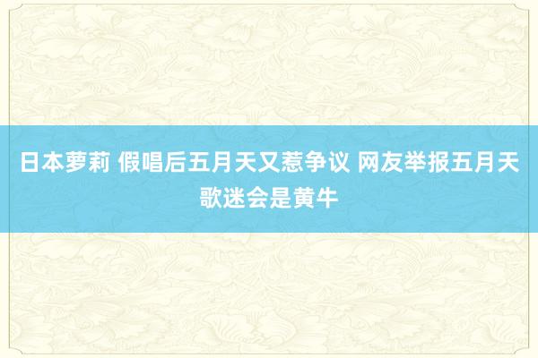 日本萝莉 假唱后五月天又惹争议 网友举报五月天歌迷会是黄牛