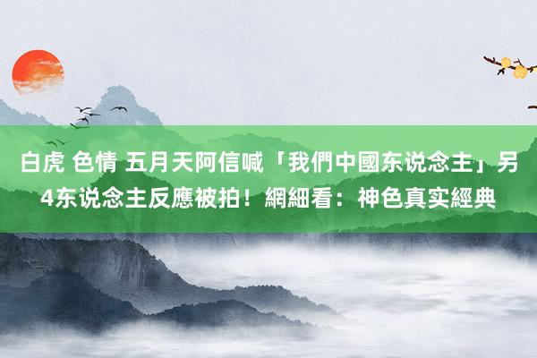 白虎 色情 五月天阿信喊「我們中國东说念主」另4东说念主反應被拍！網細看：神色真实經典