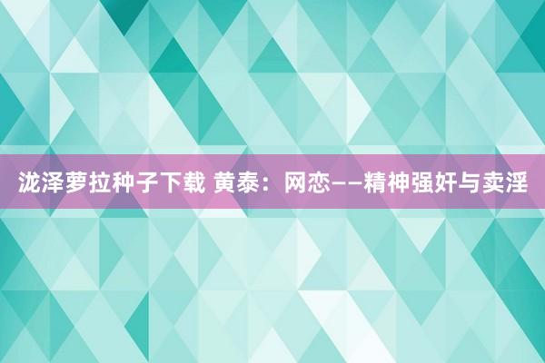 泷泽萝拉种子下载 黄泰：网恋——精神强奸与卖淫