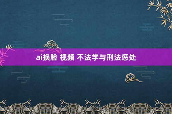 ai换脸 视频 不法学与刑法惩处