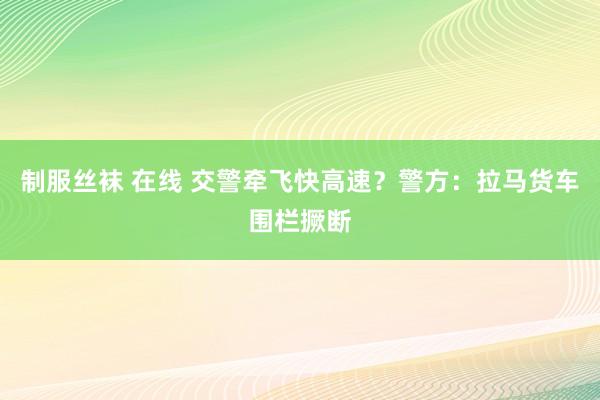 制服丝袜 在线 交警牵飞快高速？警方：拉马货车围栏撅断