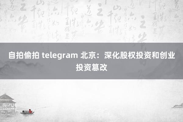 自拍偷拍 telegram 北京：深化股权投资和创业投资篡改