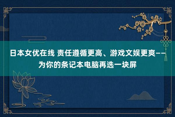 日本女优在线 责任遵循更高、游戏文娱更爽——为你的条记本电脑再选一块屏