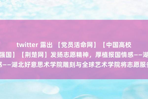 twitter 露出 【党员活命网】【中国高校之窗】【中华网】【学习强国】【荆楚网】发扬志愿精神，厚植报国情感——湖北好意思术学院雕刻与全球艺术学院将志愿服务精神融入普通教师