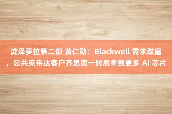 泷泽萝拉第二部 黄仁勋：Blackwell 需求跋扈，总共英伟达客户齐思第一时辰拿到更多 AI 芯片