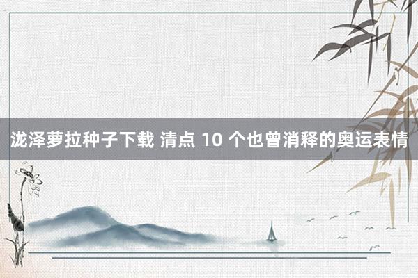 泷泽萝拉种子下载 清点 10 个也曾消释的奥运表情