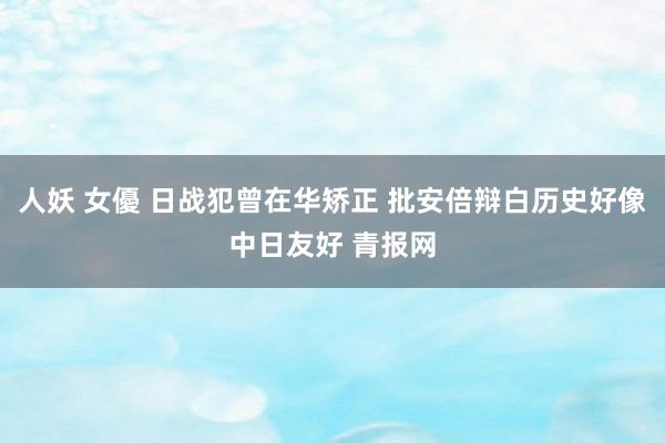 人妖 女優 日战犯曾在华矫正 批安倍辩白历史好像中日友好 青报网