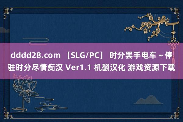 dddd28.com 【SLG/PC】 时分罢手电车～停驻时分尽情痴汉 Ver1.1 机翻汉化 游戏资源下载