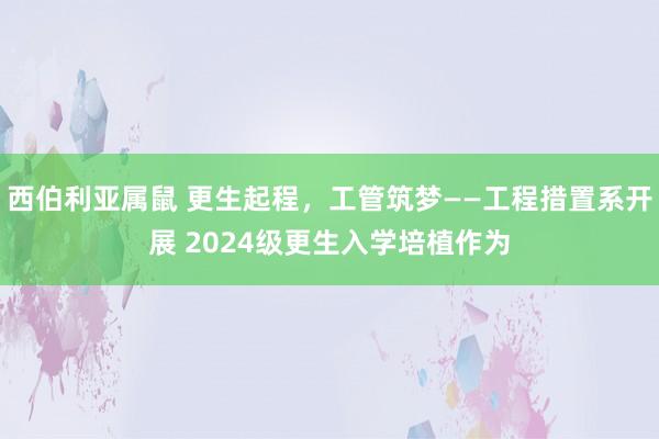 西伯利亚属鼠 更生起程，工管筑梦——工程措置系开展 2024级更生入学培植作为