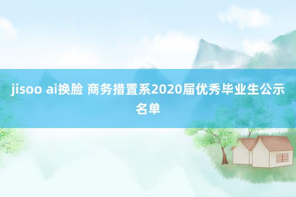 jisoo ai换脸 商务措置系2020届优秀毕业生公示名单