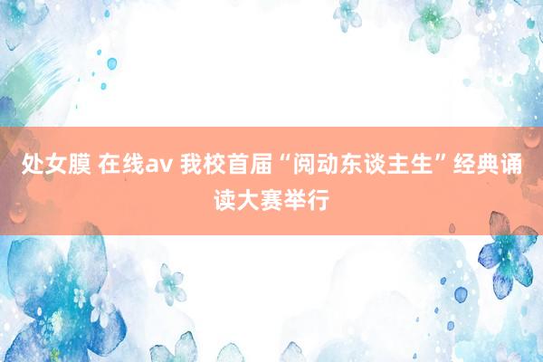 处女膜 在线av 我校首届“阅动东谈主生”经典诵读大赛举行