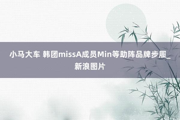 小马大车 韩团missA成员Min等助阵品牌步履_新浪图片