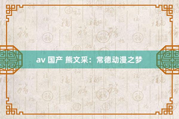 av 国产 熊文采：常德动漫之梦