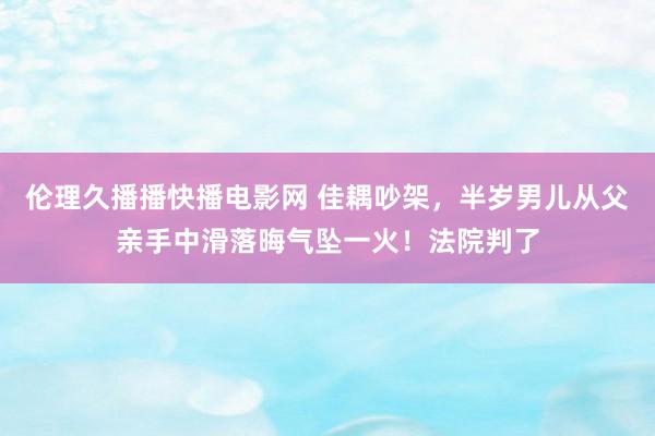 伦理久播播快播电影网 佳耦吵架，半岁男儿从父亲手中滑落晦气坠一火！法院判了