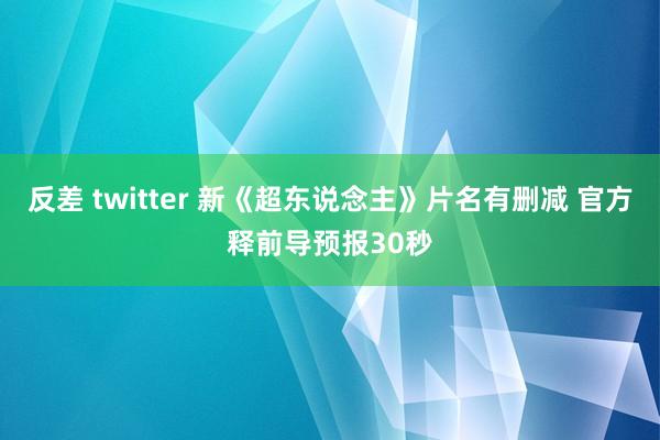 反差 twitter 新《超东说念主》片名有删减 官方释前导预报30秒