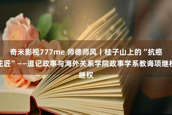 奇米影视777me 师德师风丨桂子山上的“抗癌花匠”——追记政事与海外关系学院政事学系教诲项继权